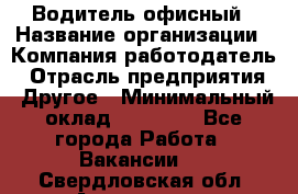 Водитель офисный › Название организации ­ Компания-работодатель › Отрасль предприятия ­ Другое › Минимальный оклад ­ 50 000 - Все города Работа » Вакансии   . Свердловская обл.,Алапаевск г.